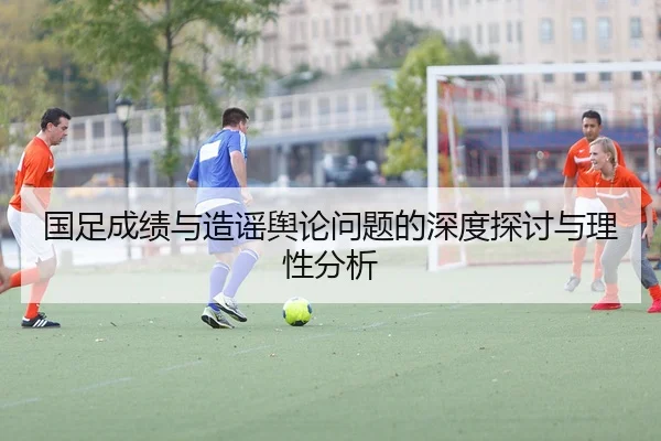 国足成绩与造谣舆论问题的深度探讨与理性分析