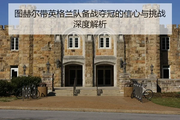 图赫尔带英格兰队备战夺冠的信心与挑战深度解析